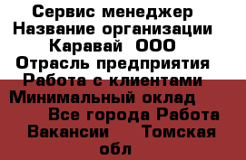 Сервис-менеджер › Название организации ­ Каравай, ООО › Отрасль предприятия ­ Работа с клиентами › Минимальный оклад ­ 20 000 - Все города Работа » Вакансии   . Томская обл.